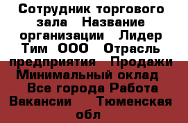 Сотрудник торгового зала › Название организации ­ Лидер Тим, ООО › Отрасль предприятия ­ Продажи › Минимальный оклад ­ 1 - Все города Работа » Вакансии   . Тюменская обл.